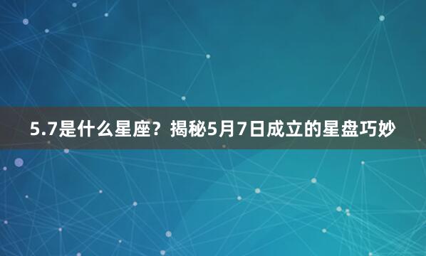 5.7是什么星座？揭秘5月7日成立的星盘巧妙