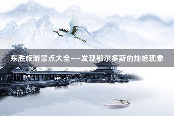 东胜旅游景点大全——发现鄂尔多斯的灿艳现象