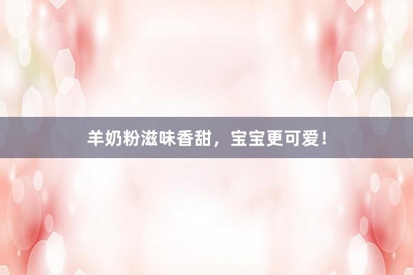 羊奶粉滋味香甜，宝宝更可爱！