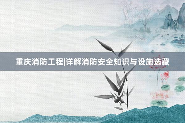 重庆消防工程|详解消防安全知识与设施选藏