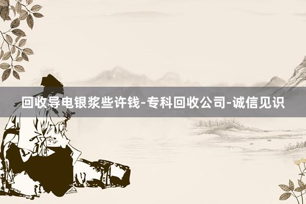 回收导电银浆些许钱-专科回收公司-诚信见识