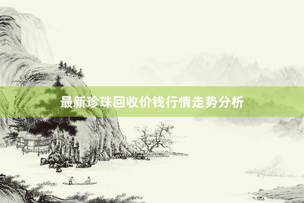 最新珍珠回收价钱行情走势分析