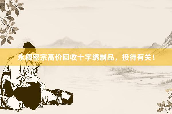 永稠密宗高价回收十字绣制品，接待有关！