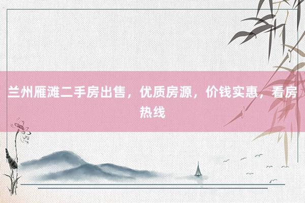 兰州雁滩二手房出售，优质房源，价钱实惠，看房热线