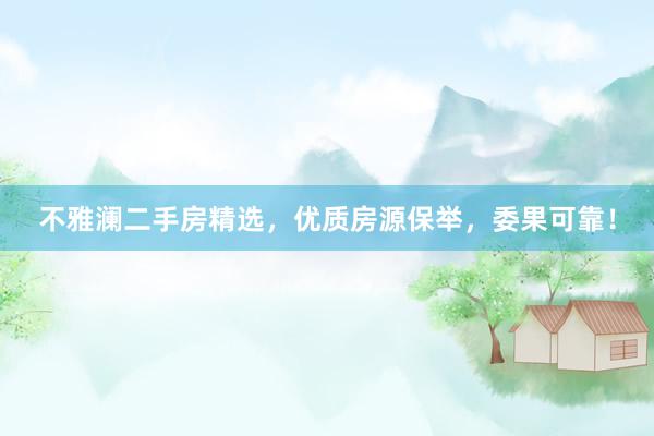 不雅澜二手房精选，优质房源保举，委果可靠！