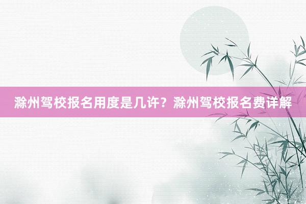 滁州驾校报名用度是几许？滁州驾校报名费详解
