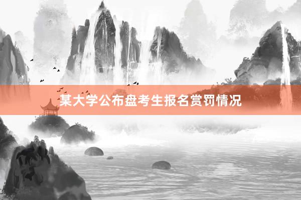 某大学公布盘考生报名赏罚情况
