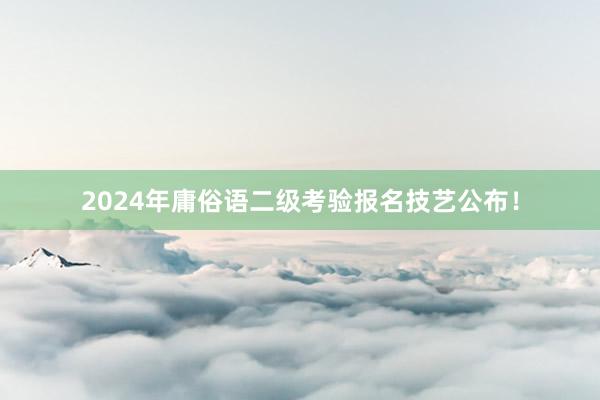 2024年庸俗语二级考验报名技艺公布！
