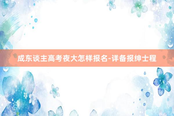 成东谈主高考夜大怎样报名-详备报绅士程