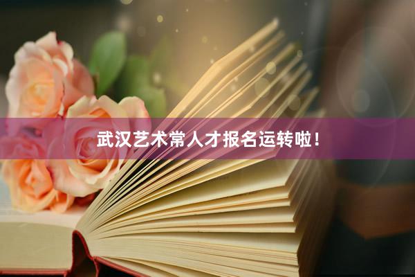 武汉艺术常人才报名运转啦！